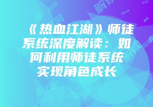 《热血江湖》师徒系统深度解读：如何利用师徒系统实现角色成长
