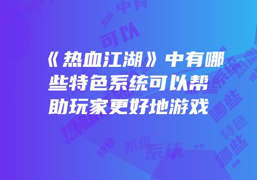 《热血江湖》中有哪些特色系统可以帮助玩家更好地游戏