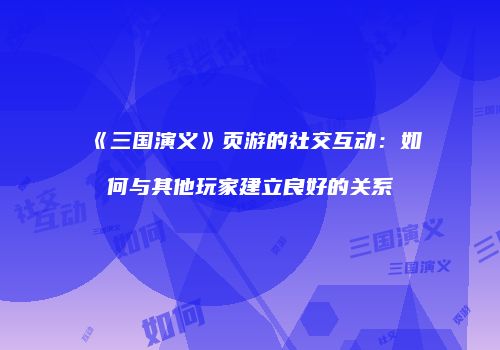《三国演义》页游的社交互动：如何与其他玩家建立良好的关系