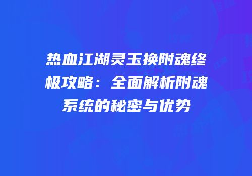 热血江湖灵玉换附魂终极攻略：全面解析附魂系统的秘密与优势