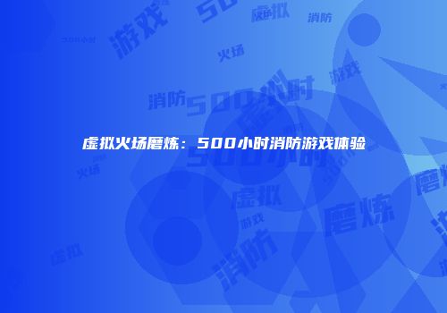 虚拟火场磨炼：500小时消防游戏体验