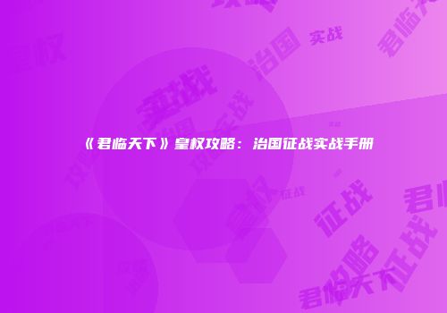 《君临天下》皇权攻略：治国征战实战手册