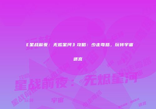 《星战前夜：无烬星河》攻略：少走弯路，玩转宇宙迷宫
