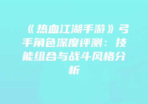 《热血江湖手游》弓手角色深度评测：技能组合与战斗风格分析