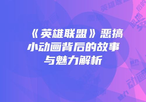 《英雄联盟》恶搞小动画背后的故事与魅力解析