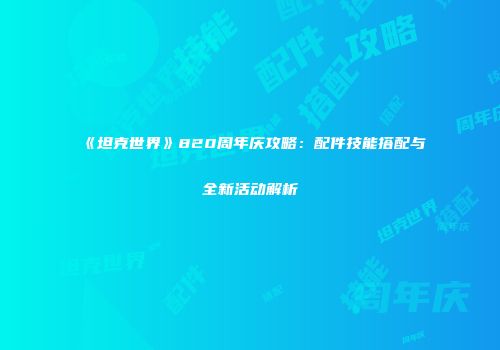 《坦克世界》820周年庆攻略：配件技能搭配与全新活动解析