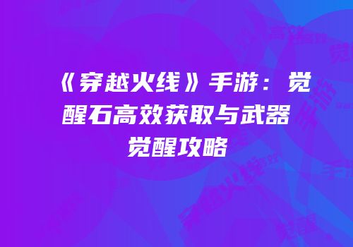 《穿越火线》手游：觉醒石高效获取与武器觉醒攻略