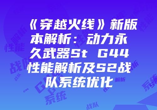 《穿越火线》新版本解析：动力永久武器St G44性能解析及S2战队系统优化