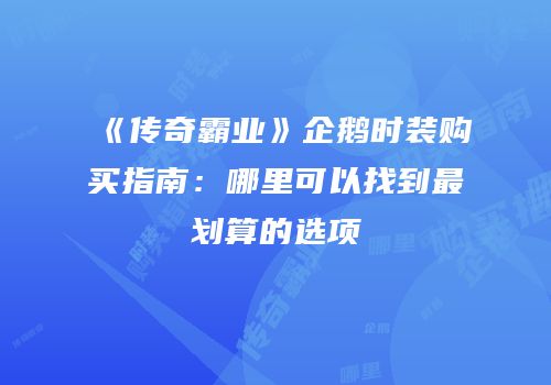 《传奇霸业》企鹅时装购买指南：哪里可以找到最划算的选项