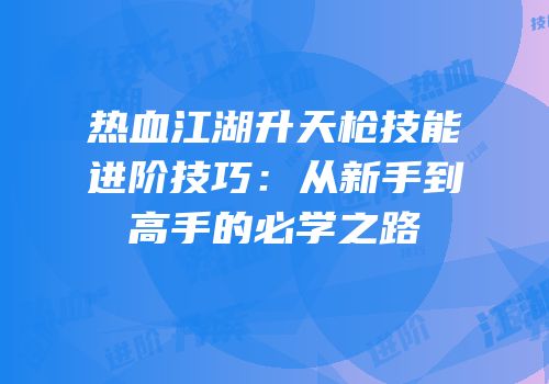 热血江湖升天枪技能进阶技巧：从新手到高手的必学之路