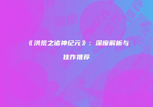 《洪荒之诸神纪元》：深度解析与佳作推荐