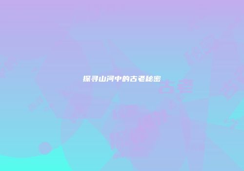 探寻山河中的古老秘密