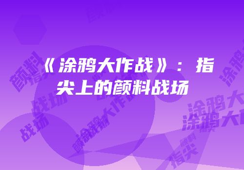 《涂鸦大作战》：指尖上的颜料战场