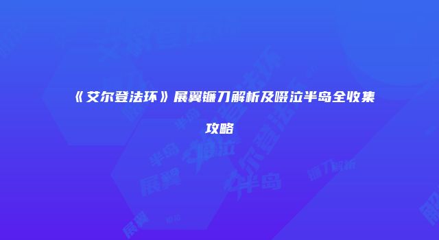 《艾尔登法环》展翼镰刀解析及啜泣半岛全收集攻略