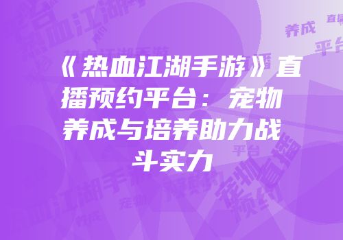 《热血江湖手游》直播预约平台：宠物养成与培养助力战斗实力