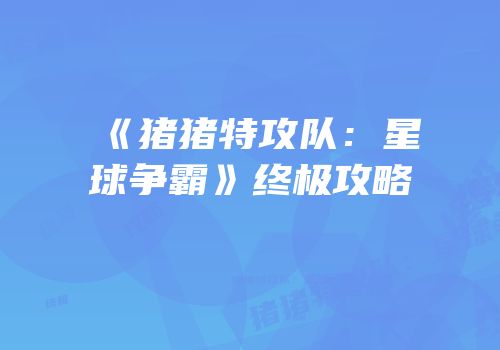 《猪猪特攻队：星球争霸》终极攻略