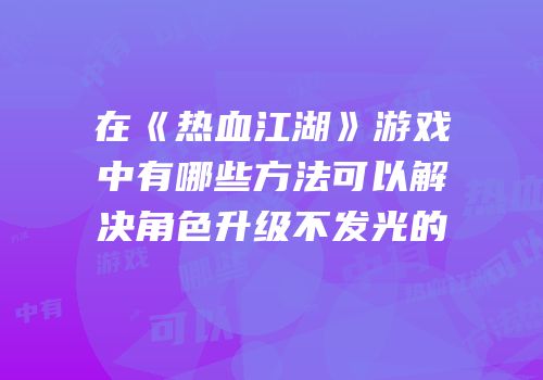 在《热血江湖》游戏中有哪些方法可以解决角色升级不发光的