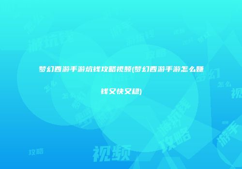 梦幻西游手游坑钱攻略视频(梦幻西游手游怎么赚钱又快又稳)