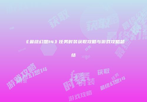 《最终幻想14》任务时装获取攻略与游戏攻略总结