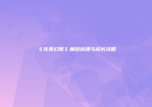 《完美幻想》角色创建与成长攻略