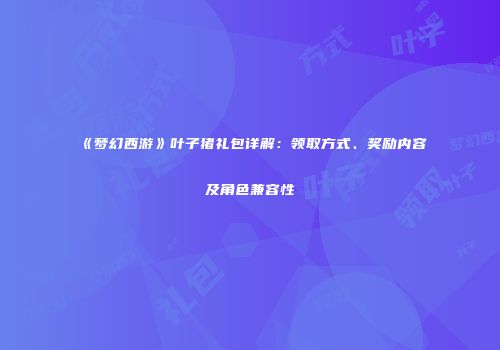 《梦幻西游》叶子猪礼包详解：领取方式、奖励内容及角色兼容性