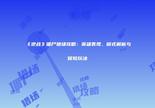 《逆战》僵尸猎场攻略：英雄表现、模式解析与冒险玩法