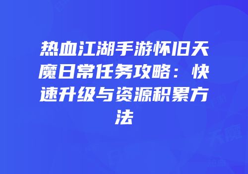 热血江湖手游怀旧天魔日常任务攻略：快速升级与资源积累方法