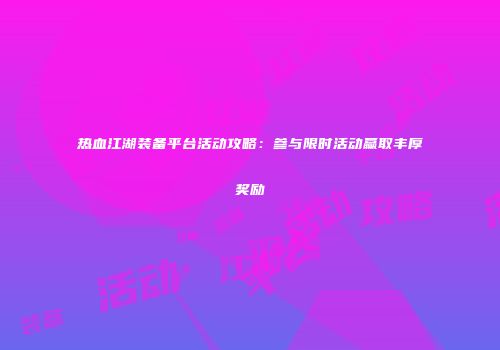 热血江湖装备平台活动攻略：参与限时活动赢取丰厚奖励