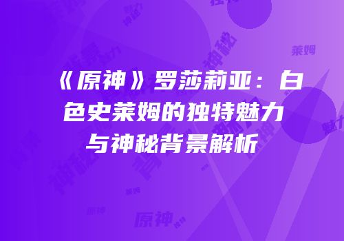 《原神》罗莎莉亚：白色史莱姆的独特魅力与神秘背景解析