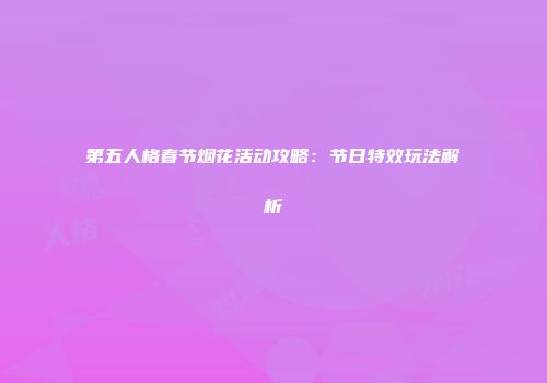 第五人格春节烟花活动攻略：节日特效玩法解析