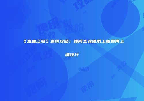 《热血江湖》进阶攻略：如何高效使用上体和再上魂技巧