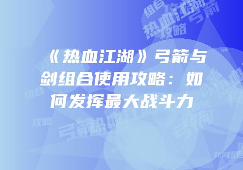 《热血江湖》弓箭与剑组合使用攻略：如何发挥最大战斗力