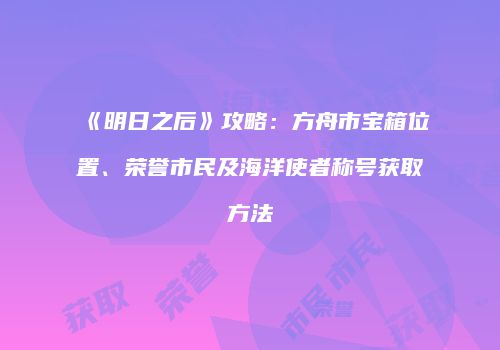 《明日之后》攻略：方舟市宝箱位置、荣誉市民及海洋使者称号获取方法