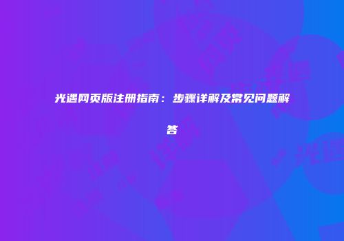 光遇网页版注册指南：步骤详解及常见问题解答