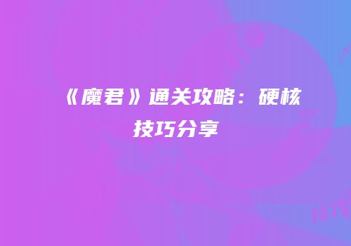 《魔君》通关攻略：硬核技巧分享