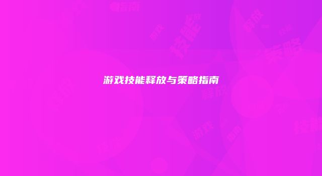 游戏技能释放与策略指南