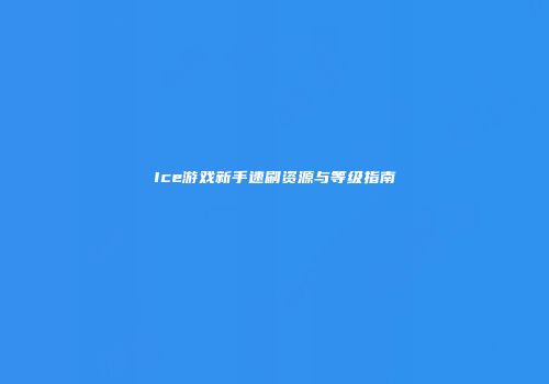 Ice游戏新手速刷资源与等级指南