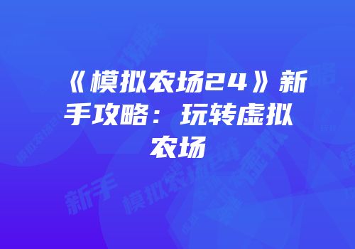 《模拟农场24》新手攻略：玩转虚拟农场