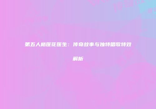 第五人格医花医生：传奇故事与独特唱歌特效解析