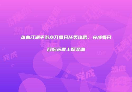 热血江湖手游龙刀每日任务攻略：完成每日目标获取丰厚奖励