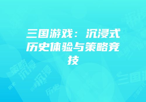 三国游戏：沉浸式历史体验与策略竞技