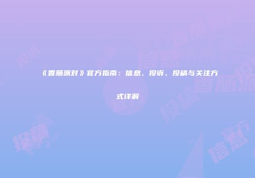 《香肠派对》官方指南：信息、投诉、投稿与关注方式详解