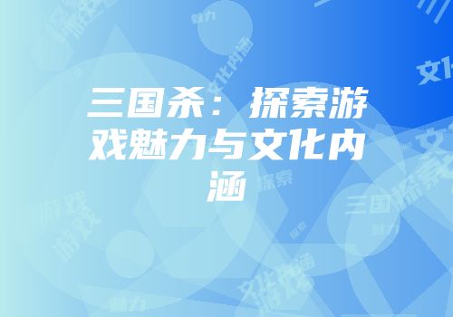 三国杀：探索游戏魅力与文化内涵