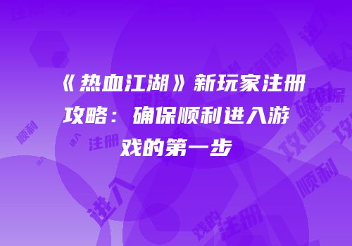 《热血江湖》新玩家注册攻略:确保顺利进入游戏的第一步