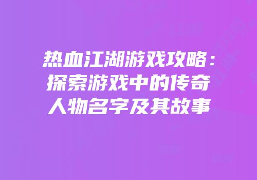热血江湖游戏攻略：探索游戏中的传奇人物名字及其故事