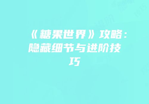 《糖果世界》攻略：隐藏细节与进阶技巧