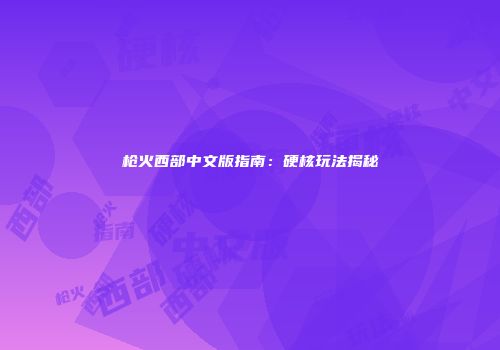 枪火西部中文版指南：硬核玩法揭秘