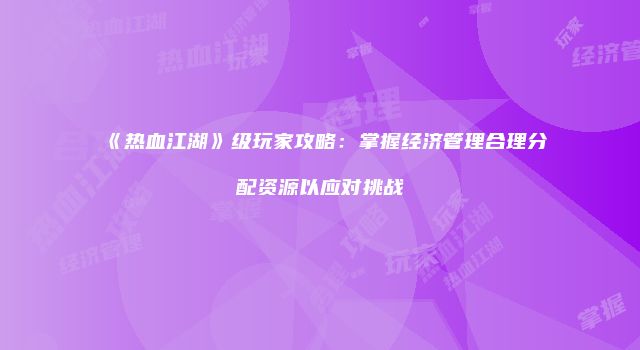 《热血江湖》级玩家攻略：掌握经济管理合理分配资源以应对挑战