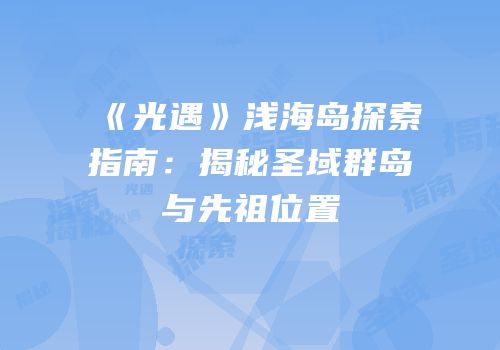 《光遇》浅海岛探索指南：揭秘圣域群岛与先祖位置