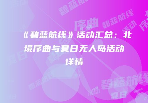《碧蓝航线》活动汇总：北境序曲与夏日无人岛活动详情